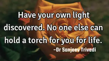 Have your own light discovered. No one else can hold a torch for you for