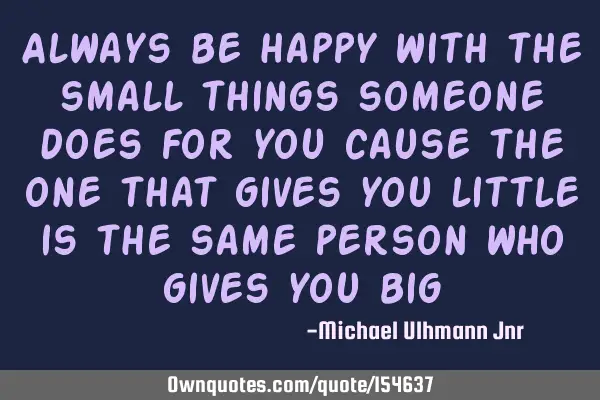 Always be happy with the small things someone does for you cause the one that gives you little is