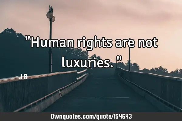 "Human rights are not luxuries."