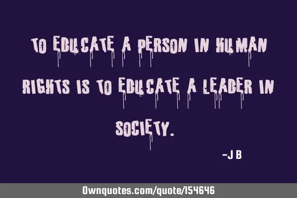 "To educate a person in human rights is to educate a leader in society."