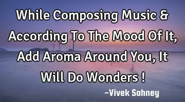 While Composing Music & According To The Mood Of It , Add Aroma Around You , It Will Do Wonders !