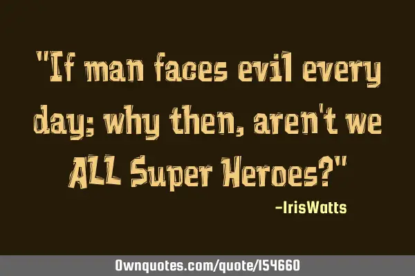 If man faces evil every day; why then, aren