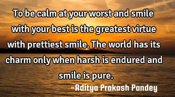 To be calm at your worst and smile with your best is the greatest virtue with prettiest smile. The