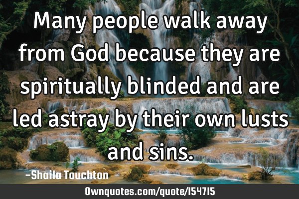 Many people walk away from God because they are spiritually blinded and are led astray by their own