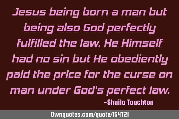 Jesus being born a man but being also God perfectly fulfilled the law. He Himself had no sin but He