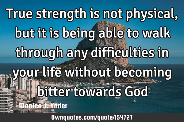 True strength is not physical, but it is being able to walk through any difficulties in your life