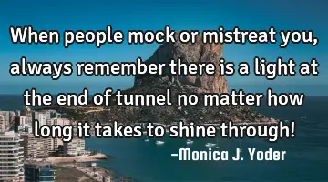 When people mock or mistreat you, always remember there is a light at the end of tunnel no matter