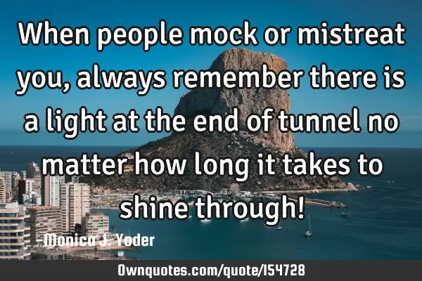 When people mock or mistreat you, always remember there is a light at the end of tunnel no matter