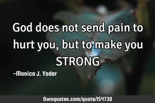 God does not send pain to hurt you, but to make you STRONG