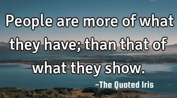 people are more of what they have; than that of what they show.