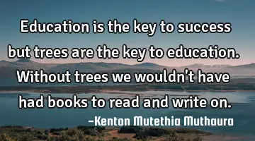 Education is the key to success but trees are the key to education. Without trees we wouldn