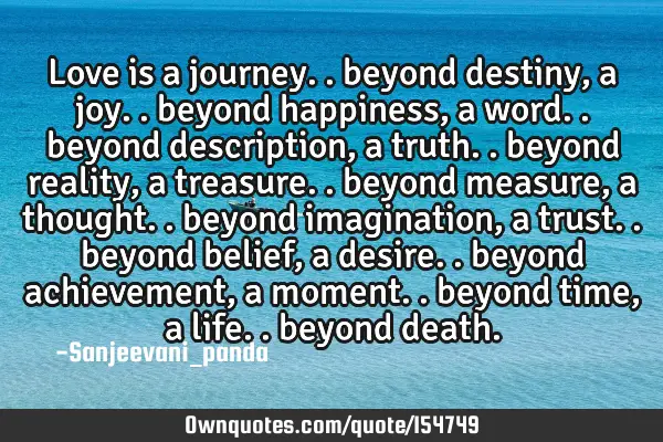 Love is a journey.. beyond destiny, a joy.. beyond happiness, a word.. beyond description, a