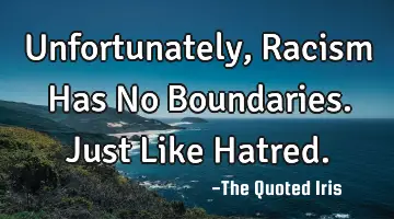 Unfortunately, Racism Has No Boundaries. Just Like H
