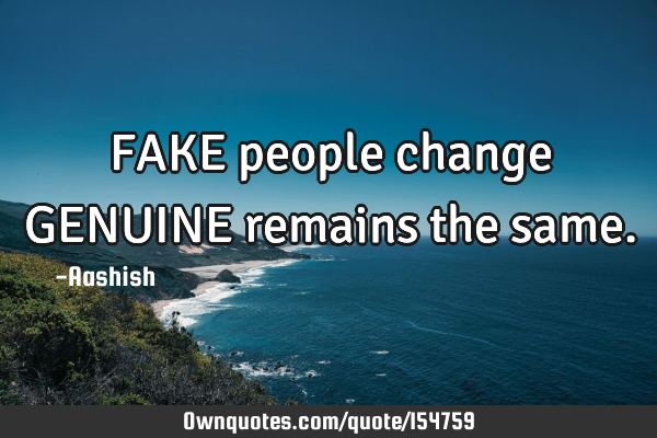 FAKE people change GENUINE remains the