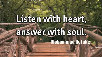 Listen with heart , answer with soul.