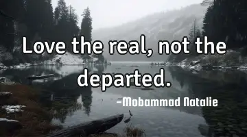 Love the real, not the departed.