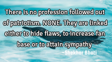 There is no profession followed out of patriotism. NONE. They are linked either to hide flaws, to