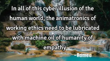 In all of this cyber illusion of the human world, the animatronics of working ethics need to be
