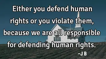 Either you defend human rights or you violate them, because we are all responsible for defending