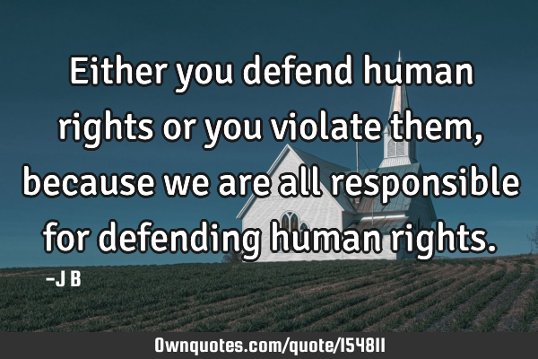 Either you defend human rights or you violate them, because we are all responsible for defending