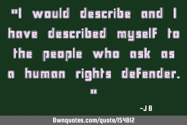 I would describe and I have described myself to the people who ask as a human rights