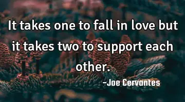 It takes one to fall in love but it takes two to support each other.