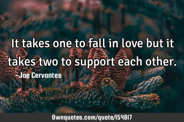 It takes one to fall in love but it takes two to support each