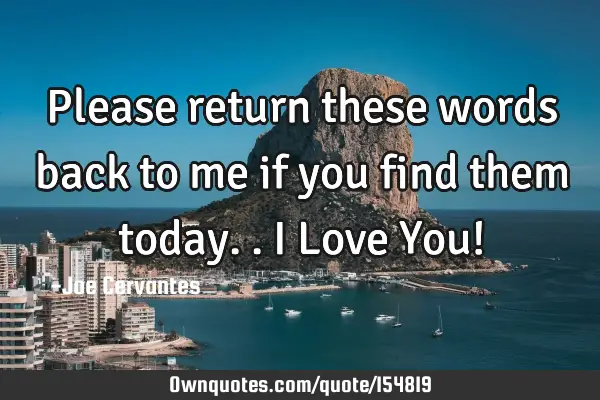 Please return these words back to me if you find them today.. I Love You!