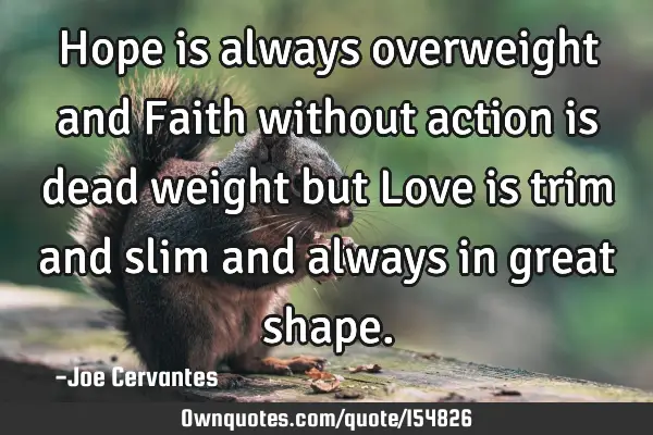 Hope is always overweight and Faith without action is dead weight but Love is trim and slim and