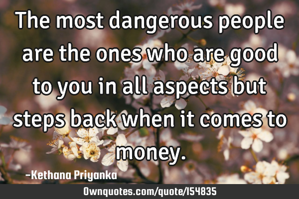 The most dangerous people are the ones who are good to you in all aspects but steps back when it