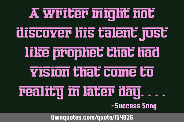 A writer might not discover his talent just like prophet that had vision that come to reality in