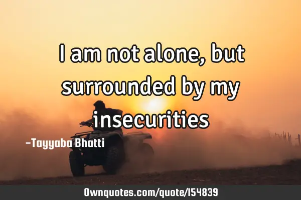 I am not alone, but surrounded by my