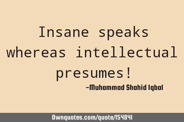 Insane speaks whereas intellectual