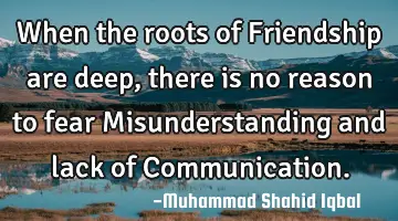 When the roots of Friendship are deep, there is no reason to fear Misunderstanding and lack of C