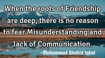 When the roots of Friendship are deep, there is no reason to fear Misunderstanding and lack of C