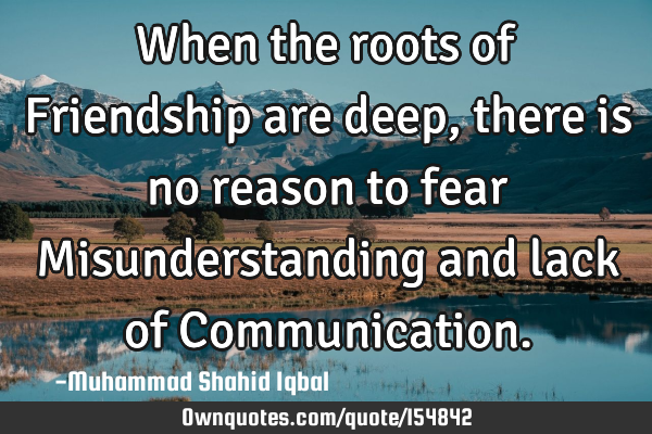 When the roots of Friendship are deep, there is no reason to fear Misunderstanding and lack of C