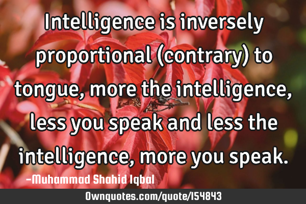 Intelligence is inversely proportional (contrary) to tongue, more the intelligence, less you speak