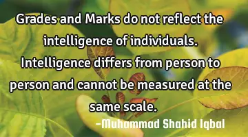 Grades and Marks do not reflect the intelligence of individuals. Intelligence differs from person