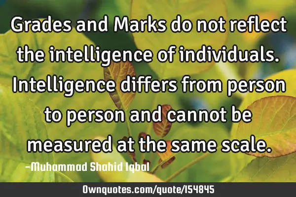 Grades and Marks do not reflect the intelligence of individuals. Intelligence differs from person