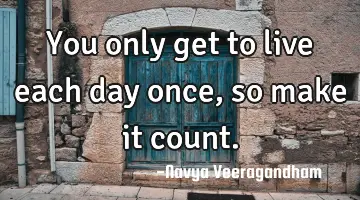 You only get to live each day once, so make it count.
