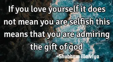If you love yourself it does not mean you are selfish this means that you are admiring the gift of