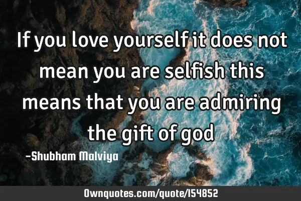 If you love yourself it does not mean you are selfish this means that you are admiring the gift of