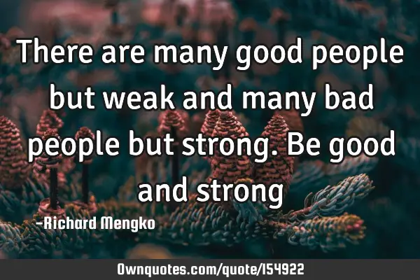 There are many good people but weak and many bad people but strong. Be good and