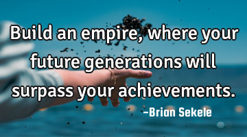 Build an empire, where your future generations will surpass your