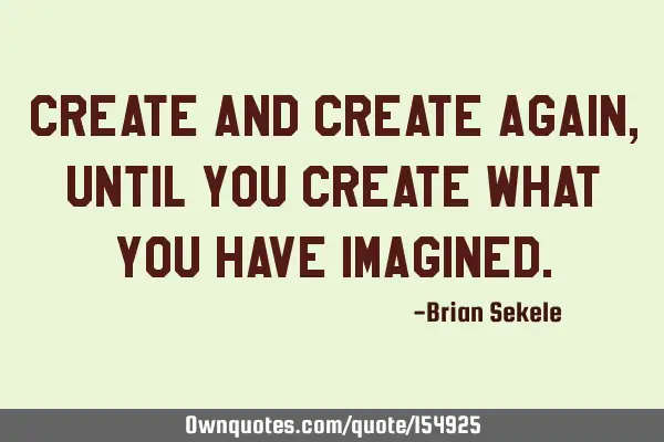Create and create again, until you create what you have