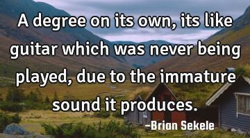 A degree on its own, its like guitar which was never being played, due to the immature sound it