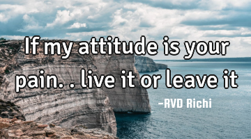 If my attitude is your pain.. live it or leave it
