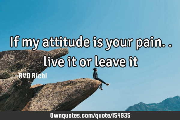 If my attitude is your pain.. live it or leave