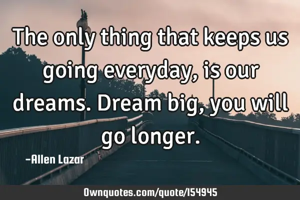 The only thing that keeps us going everyday, is our dreams. Dream big, you will go