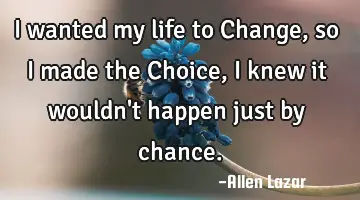 I wanted my life to Change, so I made the Choice, I knew it wouldn